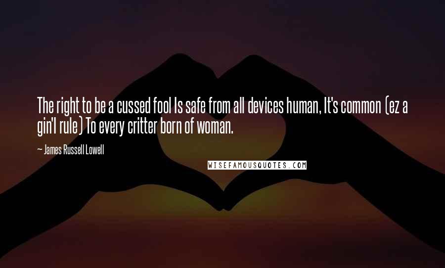 James Russell Lowell Quotes: The right to be a cussed fool Is safe from all devices human, It's common (ez a gin'I rule) To every critter born of woman.