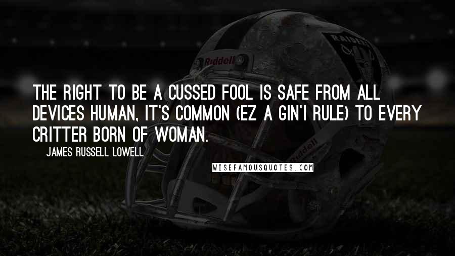James Russell Lowell Quotes: The right to be a cussed fool Is safe from all devices human, It's common (ez a gin'I rule) To every critter born of woman.