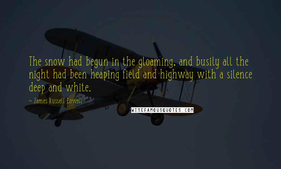 James Russell Lowell Quotes: The snow had begun in the gloaming, and busily all the night had been heaping field and highway with a silence deep and white.