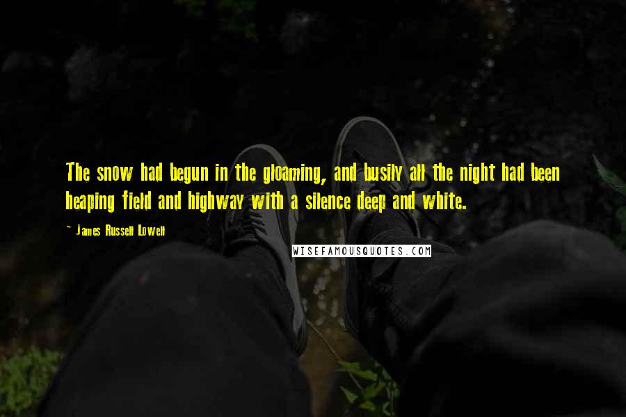 James Russell Lowell Quotes: The snow had begun in the gloaming, and busily all the night had been heaping field and highway with a silence deep and white.