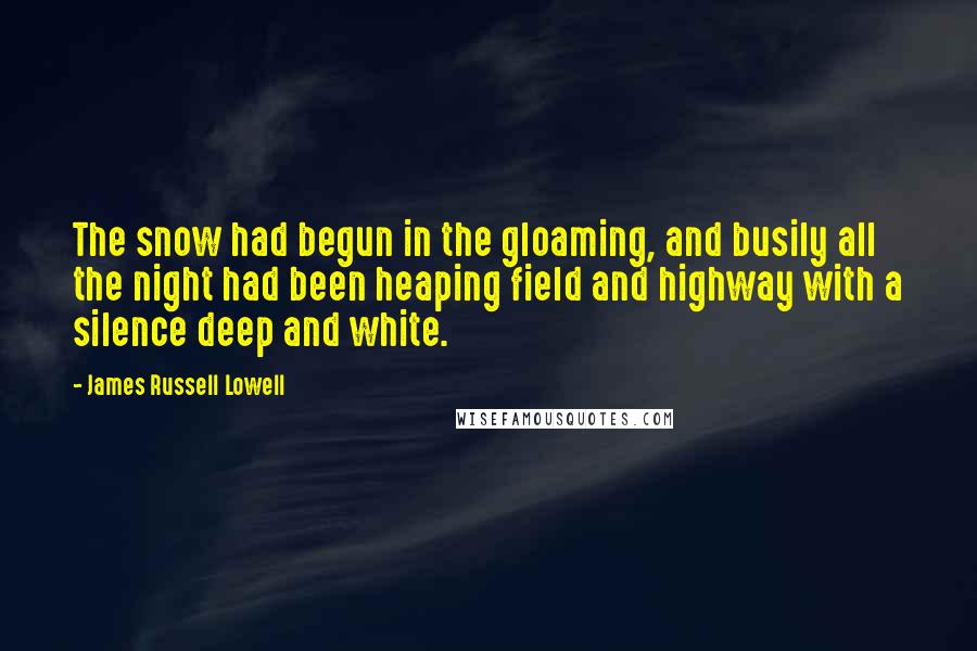 James Russell Lowell Quotes: The snow had begun in the gloaming, and busily all the night had been heaping field and highway with a silence deep and white.