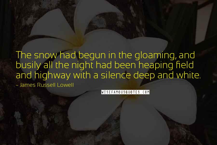 James Russell Lowell Quotes: The snow had begun in the gloaming, and busily all the night had been heaping field and highway with a silence deep and white.