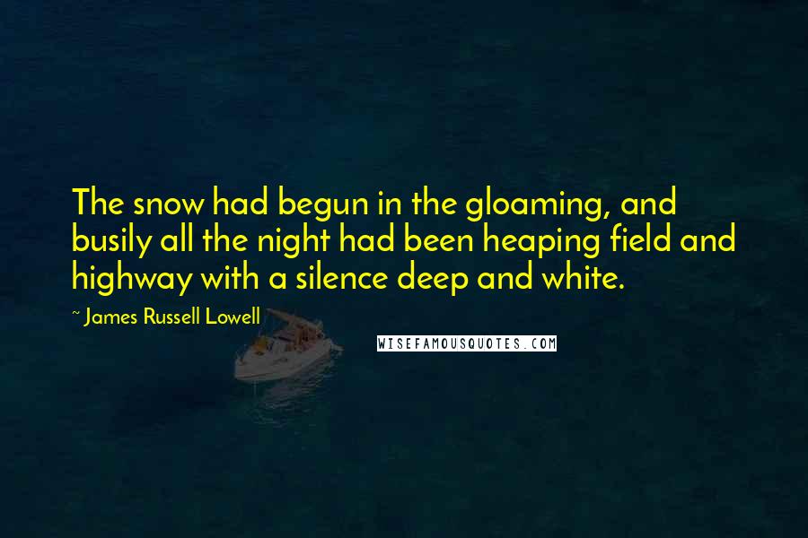 James Russell Lowell Quotes: The snow had begun in the gloaming, and busily all the night had been heaping field and highway with a silence deep and white.