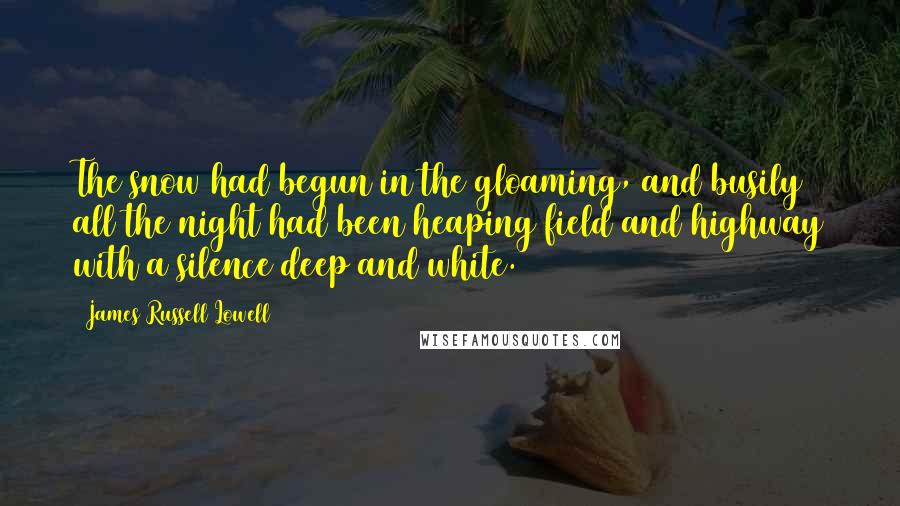 James Russell Lowell Quotes: The snow had begun in the gloaming, and busily all the night had been heaping field and highway with a silence deep and white.
