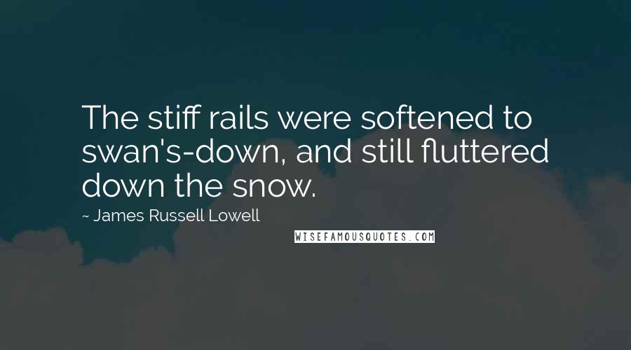 James Russell Lowell Quotes: The stiff rails were softened to swan's-down, and still fluttered down the snow.