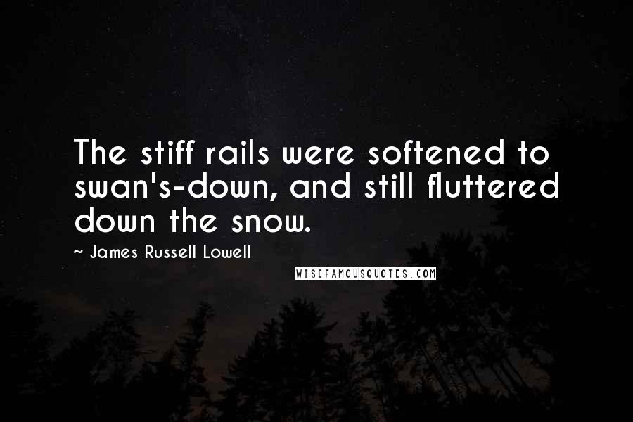 James Russell Lowell Quotes: The stiff rails were softened to swan's-down, and still fluttered down the snow.