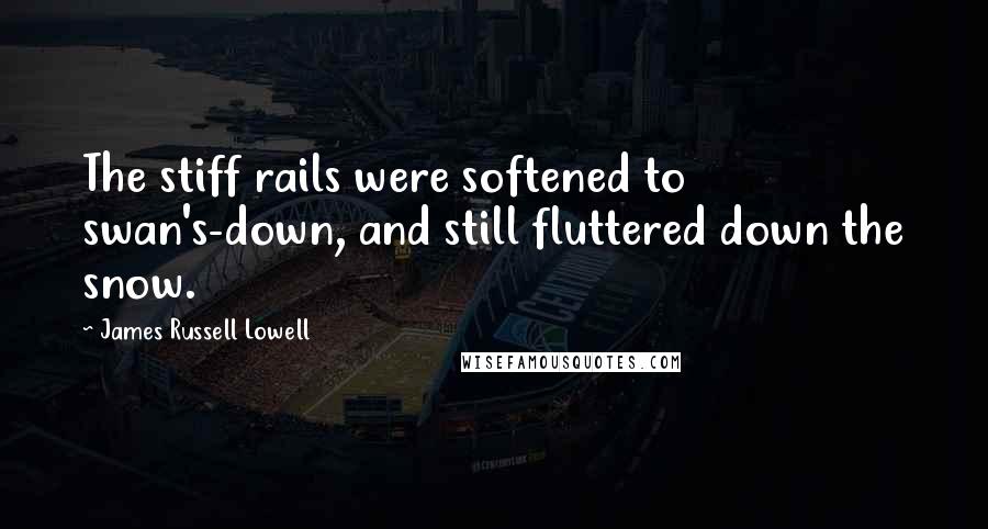 James Russell Lowell Quotes: The stiff rails were softened to swan's-down, and still fluttered down the snow.