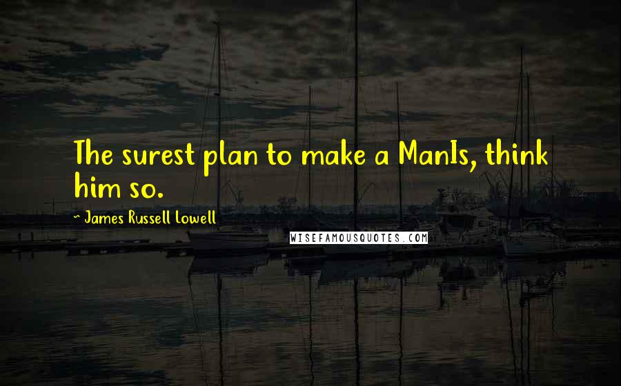 James Russell Lowell Quotes: The surest plan to make a ManIs, think him so.