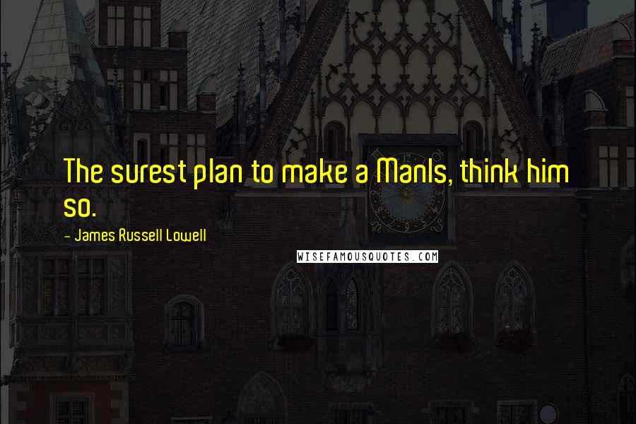 James Russell Lowell Quotes: The surest plan to make a ManIs, think him so.