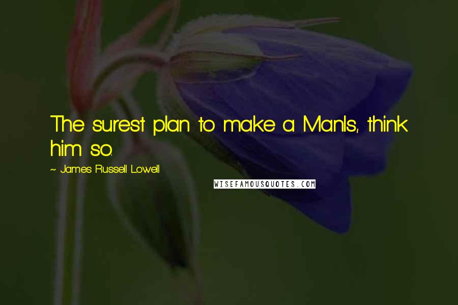 James Russell Lowell Quotes: The surest plan to make a ManIs, think him so.