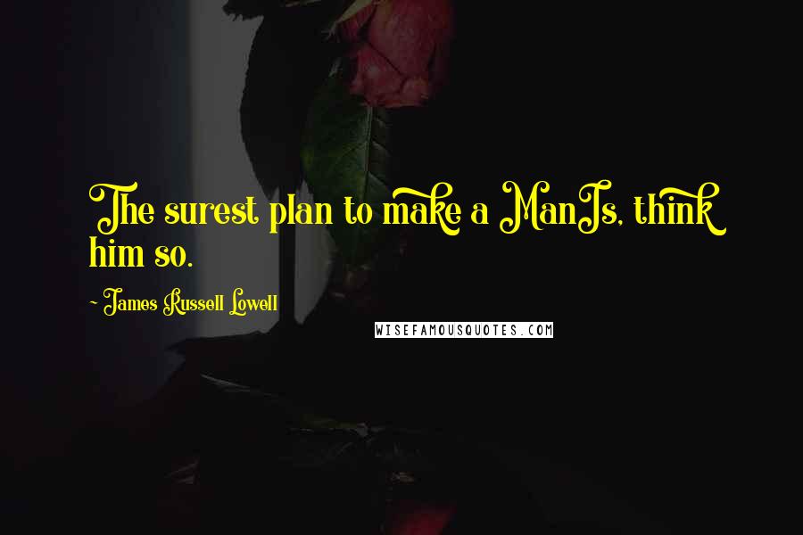 James Russell Lowell Quotes: The surest plan to make a ManIs, think him so.