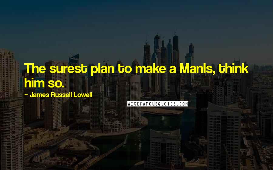 James Russell Lowell Quotes: The surest plan to make a ManIs, think him so.
