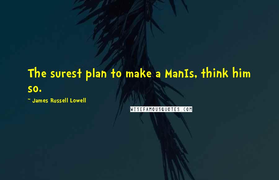 James Russell Lowell Quotes: The surest plan to make a ManIs, think him so.