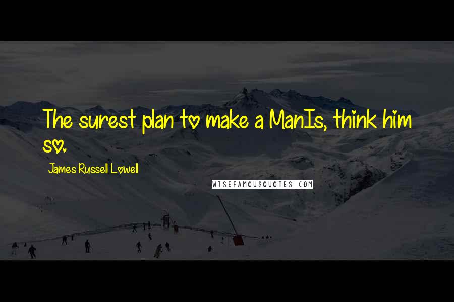 James Russell Lowell Quotes: The surest plan to make a ManIs, think him so.