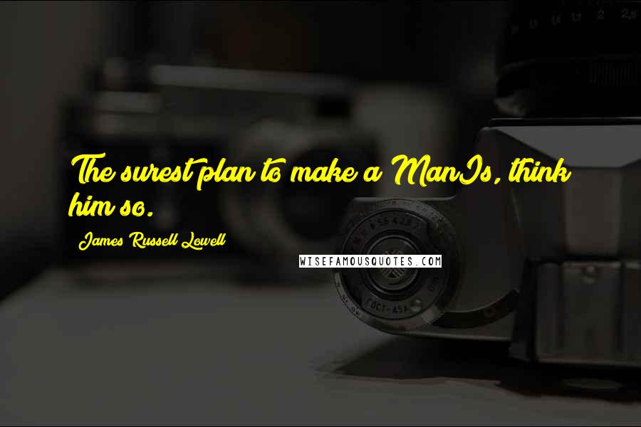 James Russell Lowell Quotes: The surest plan to make a ManIs, think him so.