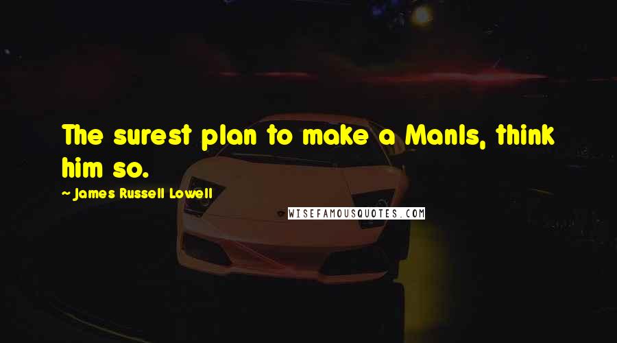 James Russell Lowell Quotes: The surest plan to make a ManIs, think him so.