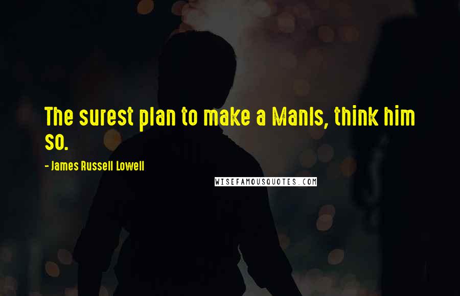 James Russell Lowell Quotes: The surest plan to make a ManIs, think him so.