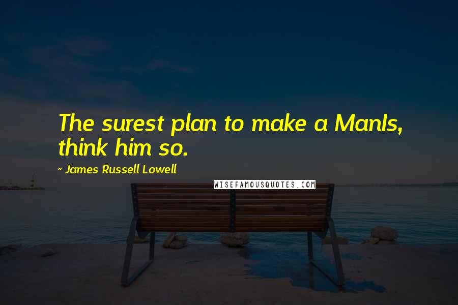 James Russell Lowell Quotes: The surest plan to make a ManIs, think him so.