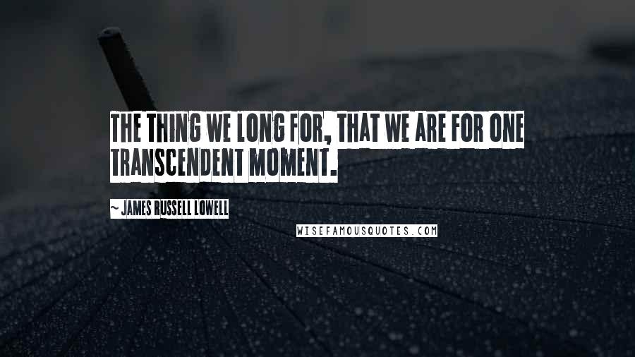 James Russell Lowell Quotes: The thing we long for, that we are For one transcendent moment.