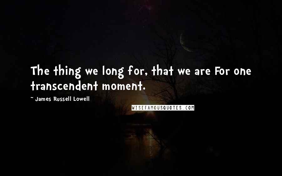 James Russell Lowell Quotes: The thing we long for, that we are For one transcendent moment.