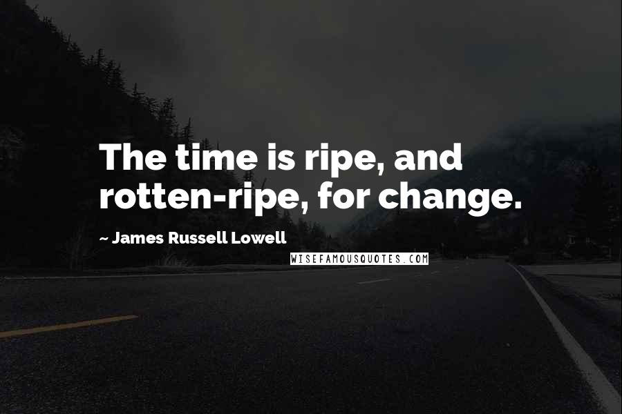 James Russell Lowell Quotes: The time is ripe, and rotten-ripe, for change.