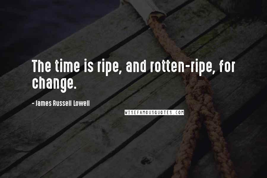 James Russell Lowell Quotes: The time is ripe, and rotten-ripe, for change.