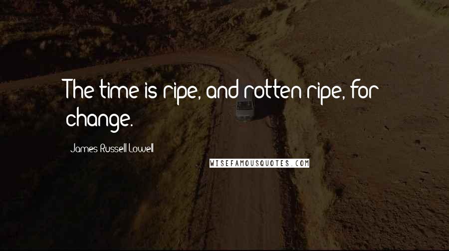 James Russell Lowell Quotes: The time is ripe, and rotten-ripe, for change.