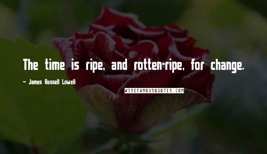 James Russell Lowell Quotes: The time is ripe, and rotten-ripe, for change.