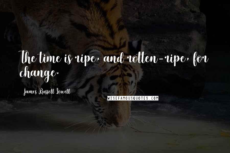 James Russell Lowell Quotes: The time is ripe, and rotten-ripe, for change.