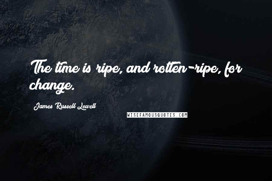 James Russell Lowell Quotes: The time is ripe, and rotten-ripe, for change.