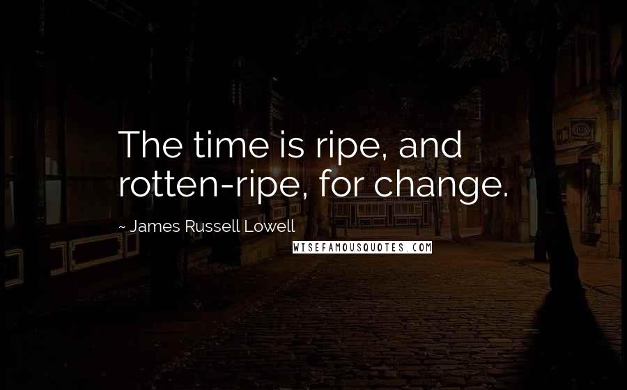 James Russell Lowell Quotes: The time is ripe, and rotten-ripe, for change.