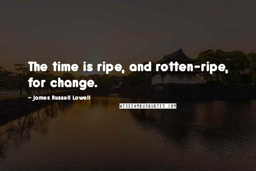 James Russell Lowell Quotes: The time is ripe, and rotten-ripe, for change.