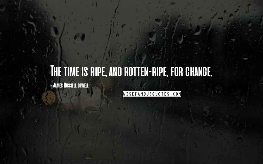 James Russell Lowell Quotes: The time is ripe, and rotten-ripe, for change.