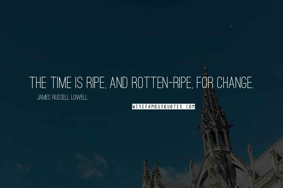 James Russell Lowell Quotes: The time is ripe, and rotten-ripe, for change.