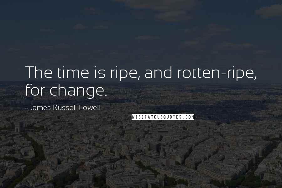 James Russell Lowell Quotes: The time is ripe, and rotten-ripe, for change.