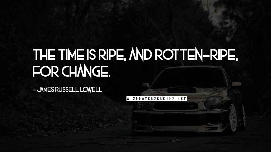 James Russell Lowell Quotes: The time is ripe, and rotten-ripe, for change.