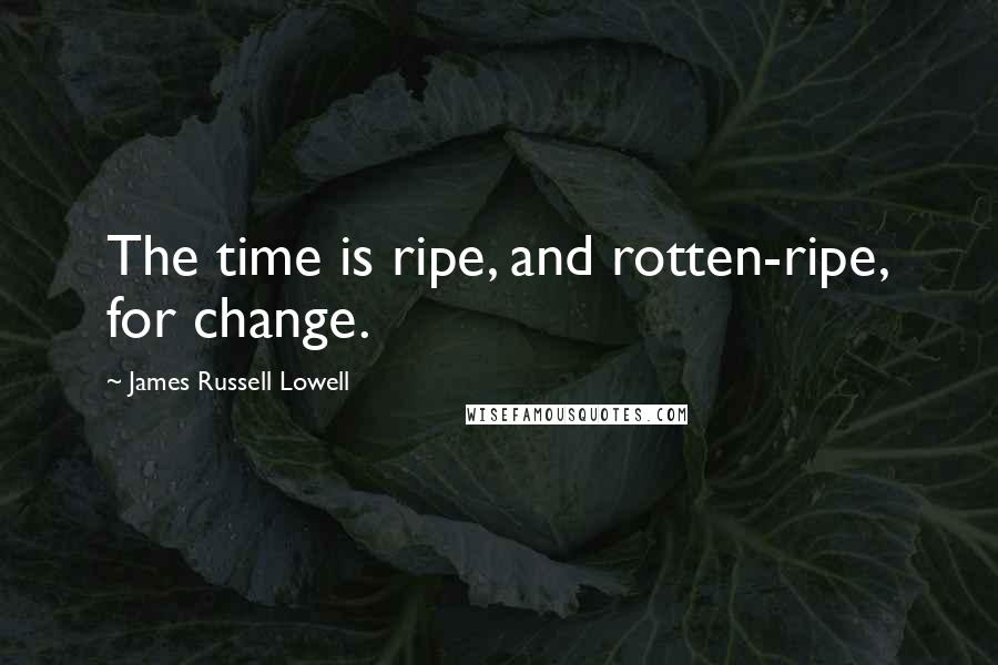 James Russell Lowell Quotes: The time is ripe, and rotten-ripe, for change.