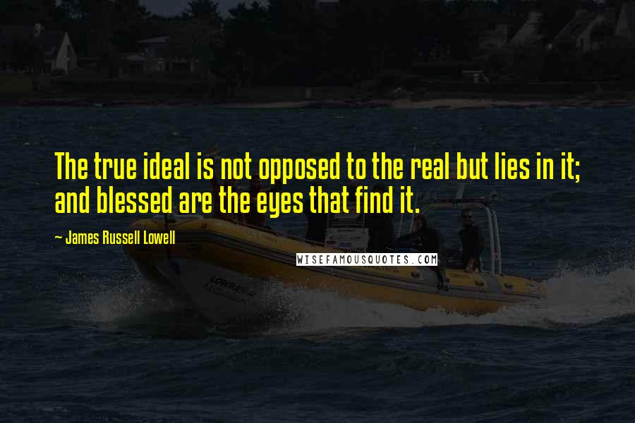 James Russell Lowell Quotes: The true ideal is not opposed to the real but lies in it; and blessed are the eyes that find it.