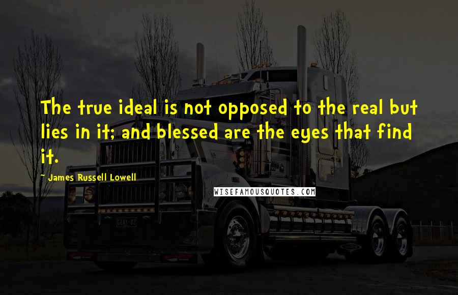 James Russell Lowell Quotes: The true ideal is not opposed to the real but lies in it; and blessed are the eyes that find it.