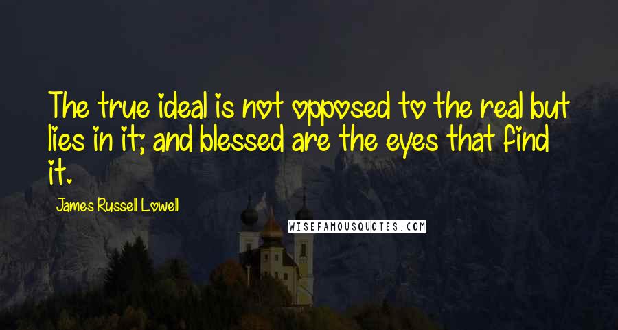 James Russell Lowell Quotes: The true ideal is not opposed to the real but lies in it; and blessed are the eyes that find it.