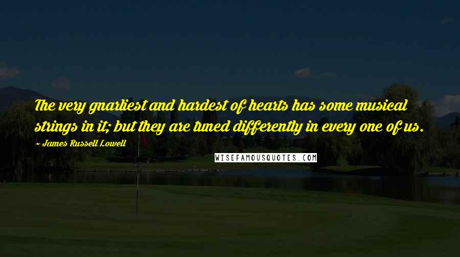 James Russell Lowell Quotes: The very gnarliest and hardest of hearts has some musical strings in it; but they are tuned differently in every one of us.