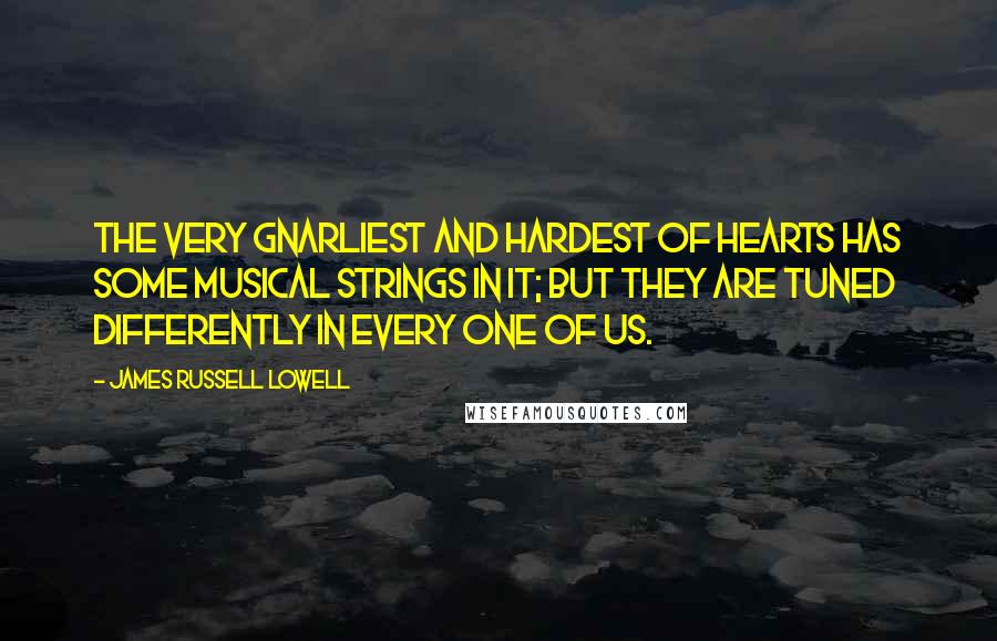 James Russell Lowell Quotes: The very gnarliest and hardest of hearts has some musical strings in it; but they are tuned differently in every one of us.