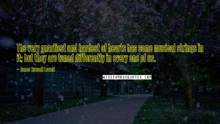 James Russell Lowell Quotes: The very gnarliest and hardest of hearts has some musical strings in it; but they are tuned differently in every one of us.