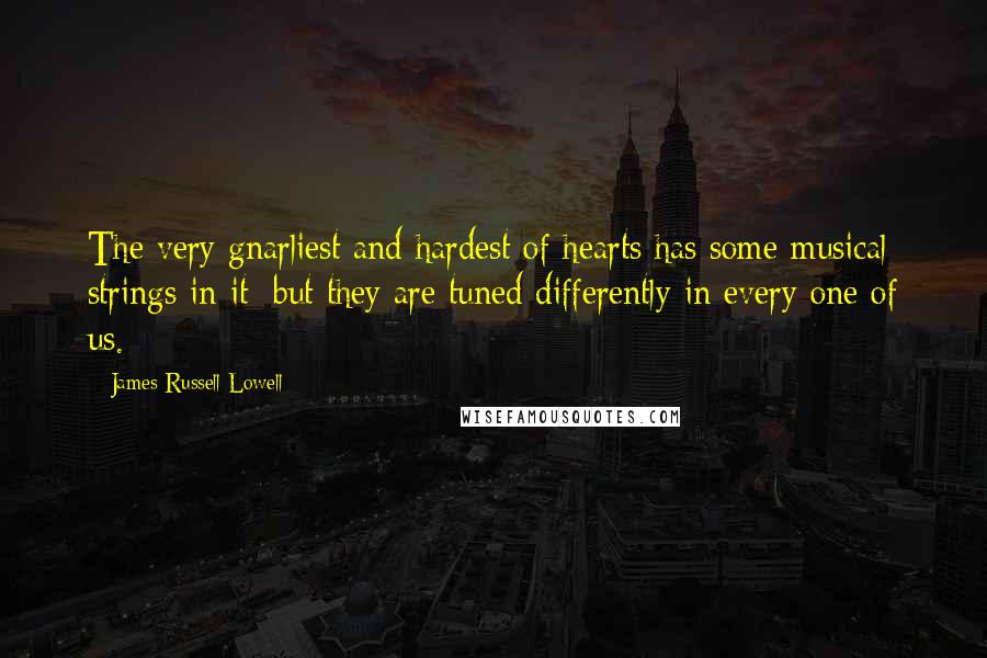 James Russell Lowell Quotes: The very gnarliest and hardest of hearts has some musical strings in it; but they are tuned differently in every one of us.