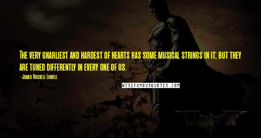 James Russell Lowell Quotes: The very gnarliest and hardest of hearts has some musical strings in it; but they are tuned differently in every one of us.