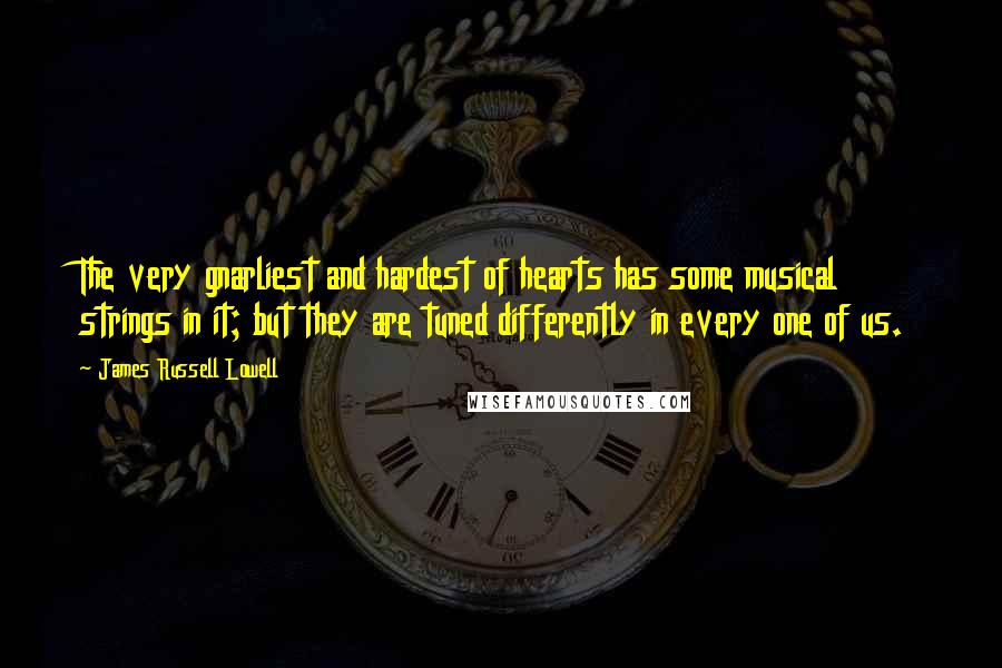 James Russell Lowell Quotes: The very gnarliest and hardest of hearts has some musical strings in it; but they are tuned differently in every one of us.