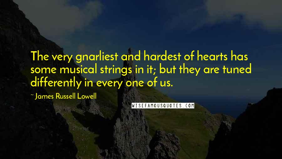 James Russell Lowell Quotes: The very gnarliest and hardest of hearts has some musical strings in it; but they are tuned differently in every one of us.