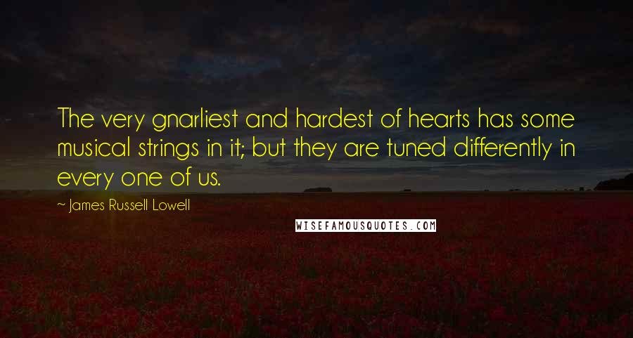 James Russell Lowell Quotes: The very gnarliest and hardest of hearts has some musical strings in it; but they are tuned differently in every one of us.