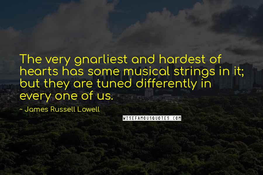 James Russell Lowell Quotes: The very gnarliest and hardest of hearts has some musical strings in it; but they are tuned differently in every one of us.