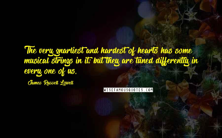 James Russell Lowell Quotes: The very gnarliest and hardest of hearts has some musical strings in it; but they are tuned differently in every one of us.